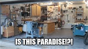 IS THIS PARADISE!?! | image tagged in organised wood workshop | made w/ Imgflip meme maker