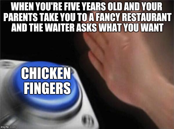 Blank Nut Button | WHEN YOU'RE FIVE YEARS OLD AND YOUR PARENTS TAKE YOU TO A FANCY RESTAURANT AND THE WAITER ASKS WHAT YOU WANT; CHICKEN FINGERS | image tagged in memes,blank nut button | made w/ Imgflip meme maker