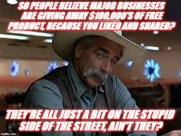 Stupid side of the Street | SO PEOPLE BELIEVE MAJOR BUSINESSES ARE GIVING AWAY $100,000'S OF FREE PRODUCT, BECAUSE YOU LIKED AND SHARED? THEY'RE ALL JUST A BIT ON THE STUPID SIDE OF THE STREET, AIN'T THEY? | image tagged in special kind of stupid,you're special,dumbass | made w/ Imgflip meme maker