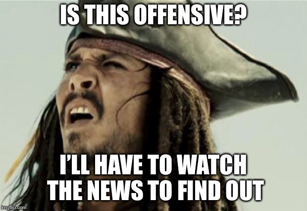 confused dafuq jack sparrow what | IS THIS OFFENSIVE? I’LL HAVE TO WATCH THE NEWS TO FIND OUT | image tagged in confused dafuq jack sparrow what | made w/ Imgflip meme maker