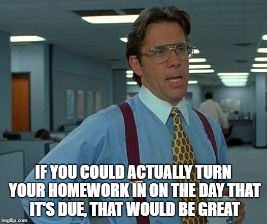 That Would Be Great Meme | IF YOU COULD ACTUALLY TURN YOUR HOMEWORK IN ON THE DAY THAT IT'S DUE, THAT WOULD BE GREAT | image tagged in memes,that would be great | made w/ Imgflip meme maker