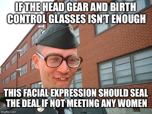 Military Birth Control Glasses | IF THE HEAD GEAR AND BIRTH CONTROL GLASSES ISN’T ENOUGH; THIS FACIAL EXPRESSION SHOULD SEAL THE DEAL IF NOT MEETING ANY WOMEN | image tagged in military birth control glasses | made w/ Imgflip meme maker