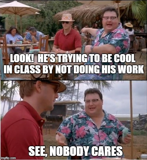 See Nobody Cares Meme | LOOK!  HE'S TRYING TO BE COOL IN CLASS BY NOT DOING HIS WORK; SEE, NOBODY CARES | image tagged in memes,see nobody cares | made w/ Imgflip meme maker