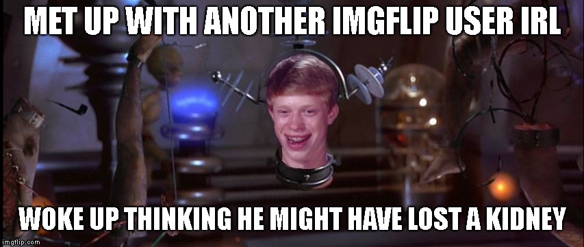 Bad Luck Brian Mars Attacks | MET UP WITH ANOTHER IMGFLIP USER IRL; WOKE UP THINKING HE MIGHT HAVE LOST A KIDNEY | image tagged in bad luck brian mars attacks | made w/ Imgflip meme maker