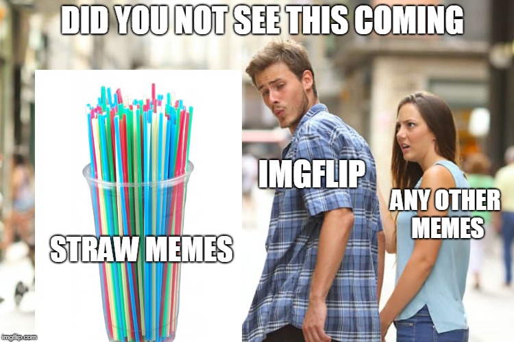 Distracted Boyfriend Meme | STRAW MEMES IMGFLIP ANY OTHER MEMES DID YOU NOT SEE THIS COMING | image tagged in memes,distracted boyfriend | made w/ Imgflip meme maker