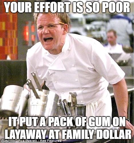 Chef Gordon Ramsay Meme | YOUR EFFORT IS SO POOR; IT PUT A PACK OF GUM ON LAYAWAY AT FAMILY DOLLAR | image tagged in memes,chef gordon ramsay | made w/ Imgflip meme maker
