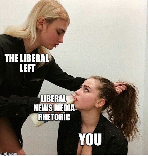 Forced to drink milk | THE LIBERAL LEFT; LIBERAL NEWS MEDIA RHETORIC; YOU | image tagged in forced to drink milk | made w/ Imgflip meme maker
