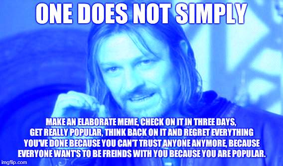 One Does Not Simply Meme | ONE DOES NOT SIMPLY; MAKE AN ELABORATE MEME, CHECK ON IT IN THREE DAYS, GET REALLY POPULAR, THINK BACK ON IT AND REGRET EVERYTHING YOU'VE DONE BECAUSE YOU CAN'T TRUST ANYONE ANYMORE, BECAUSE EVERYONE WANT'S TO BE FREINDS WITH YOU BECAUSE YOU ARE POPULAR. | image tagged in memes,one does not simply | made w/ Imgflip meme maker