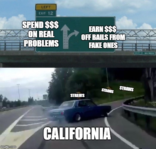 Left Exit 12 Off Ramp Meme | SPEND $$$ ON REAL PROBLEMS; EARN $$$ OFF BAILS FROM FAKE ONES; STRAWS; STRAWS; STRAWS; CALIFORNIA | image tagged in memes,left exit 12 off ramp | made w/ Imgflip meme maker