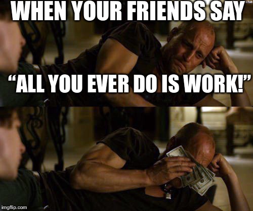 Woody Harrelson Cry | WHEN YOUR FRIENDS SAY; “ALL YOU EVER DO IS WORK!” | image tagged in woody harrelson cry | made w/ Imgflip meme maker