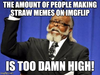 Too Damn High Meme | THE AMOUNT OF PEOPLE MAKING STRAW MEMES ON IMGFLIP; IS TOO DAMN HIGH! | image tagged in memes,too damn high | made w/ Imgflip meme maker