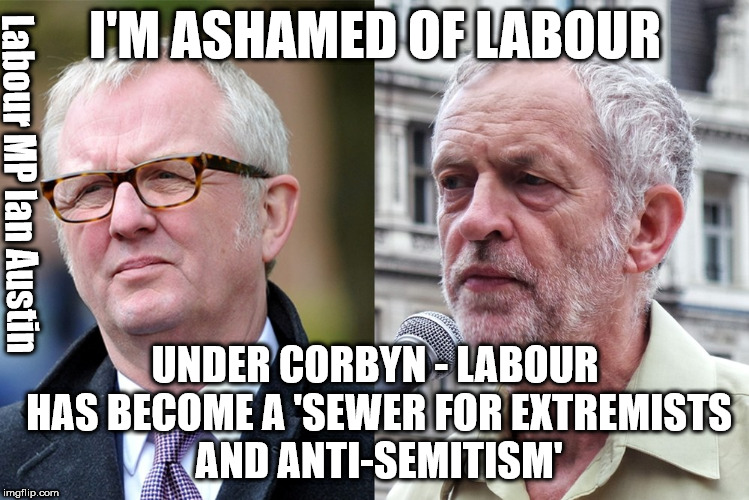 Corbyn's Labour - a sewer for extremists and anti-Semites | I'M ASHAMED OF LABOUR; Labour MP Ian Austin; UNDER CORBYN - LABOUR HAS BECOME A 'SEWER FOR EXTREMISTS AND ANTI-SEMITISM' | image tagged in corbyn eww,party of haters,communist socialist,momentum students,mcdonnell abbott,anti-semitism | made w/ Imgflip meme maker