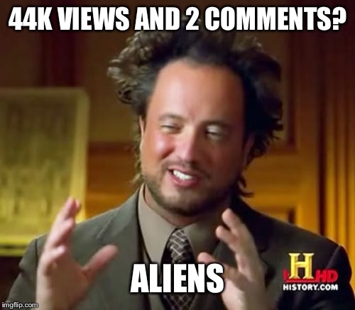 Ancient Aliens Meme | 44K VIEWS AND 2 COMMENTS? ALIENS | image tagged in memes,ancient aliens | made w/ Imgflip meme maker