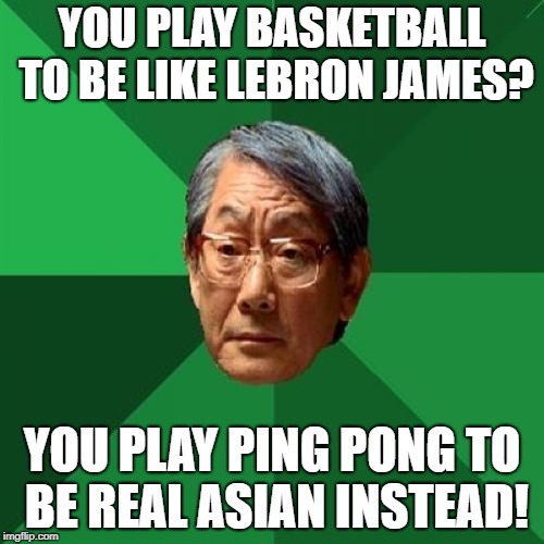 High Expectations Asian Father | YOU PLAY BASKETBALL TO BE LIKE LEBRON JAMES? YOU PLAY PING PONG TO BE REAL ASIAN INSTEAD! | image tagged in memes,high expectations asian father | made w/ Imgflip meme maker