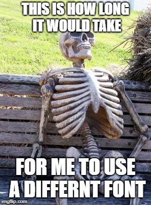 Waiting Skeleton | THIS IS HOW LONG IT WOULD TAKE; FOR ME TO USE A DIFFERNT FONT | image tagged in memes,waiting skeleton | made w/ Imgflip meme maker