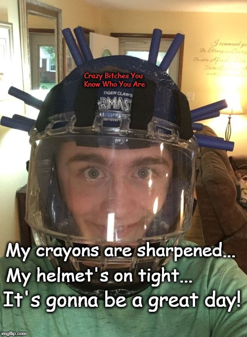 Middle School Mark helmet | Crazy Bitches You Know Who You Are; My crayons are sharpened... My helmet's on tight... It's gonna be a great day! | image tagged in middle school mark helmet | made w/ Imgflip meme maker
