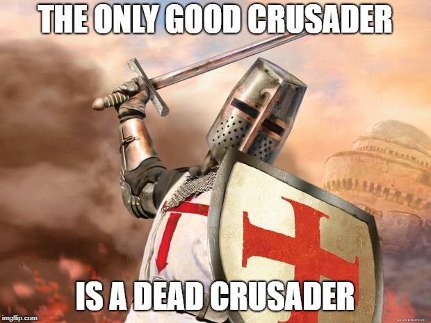 The Only Good Crusader Is A Dead Crusader | THE ONLY GOOD CRUSADER; IS A DEAD CRUSADER | image tagged in crusader,crusades | made w/ Imgflip meme maker