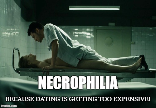 Necro-dating | NECROPHILIA; BECAUSE DATING IS GETTING TOO EXPENSIVE! | image tagged in necrophilia,dating,dead,sleepy sex,morgue,corpse | made w/ Imgflip meme maker