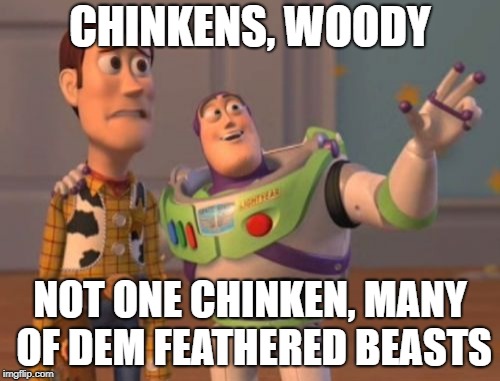 X, X Everywhere Meme | CHINKENS, WOODY; NOT ONE CHINKEN, MANY OF DEM FEATHERED BEASTS | image tagged in memes,x x everywhere | made w/ Imgflip meme maker