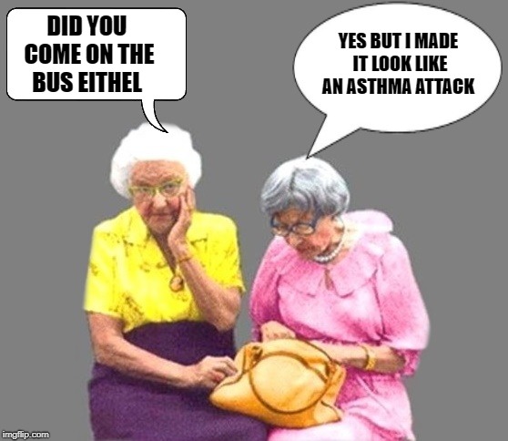 two old gals | YES BUT I MADE IT LOOK LIKE AN ASTHMA ATTACK; DID YOU COME ON THE BUS EITHEL | image tagged in old ladys,bus,joke | made w/ Imgflip meme maker