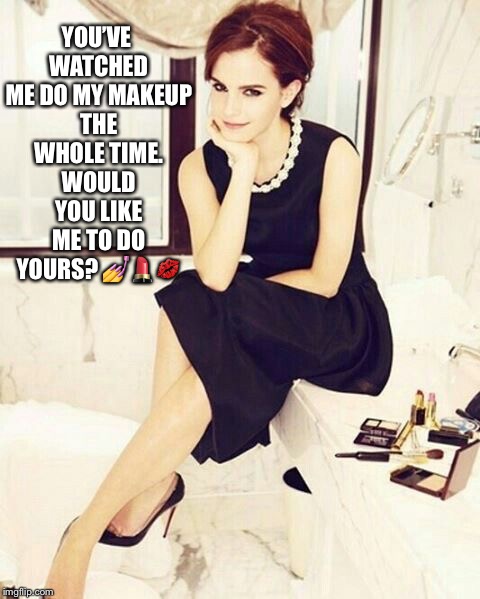 Emma Watson asking to do your makeup  | YOU’VE WATCHED ME DO MY MAKEUP THE WHOLE TIME. WOULD YOU LIKE ME TO DO YOURS? 💅💄💋 | image tagged in emma watson,makeup | made w/ Imgflip meme maker