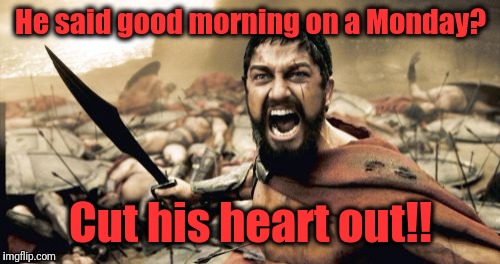 Sparta Leonidas Meme | He said good morning on a Monday? Cut his heart out!! | image tagged in memes,sparta leonidas | made w/ Imgflip meme maker