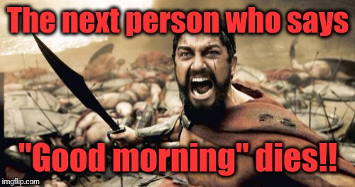 Sparta Leonidas Meme | The next person who says "Good morning" dies!! | image tagged in memes,sparta leonidas | made w/ Imgflip meme maker