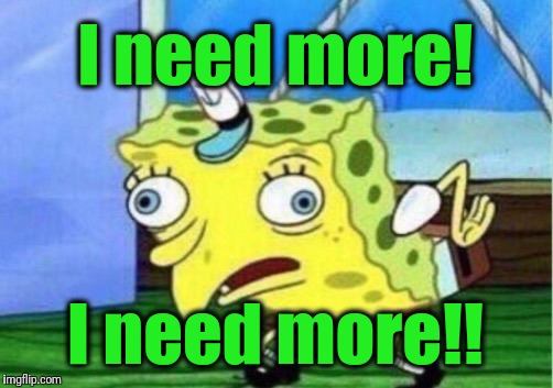 Mocking Spongebob Meme | I need more! I need more!! | image tagged in memes,mocking spongebob | made w/ Imgflip meme maker
