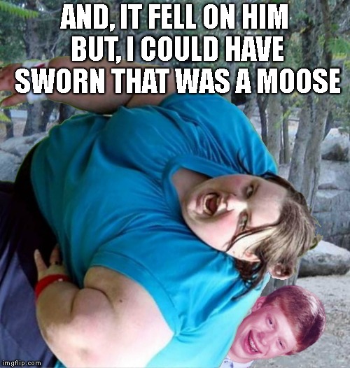 Bad Luck Brian Crush | AND, IT FELL ON HIM BUT, I COULD HAVE SWORN THAT WAS A MOOSE | image tagged in bad luck brian crush | made w/ Imgflip meme maker