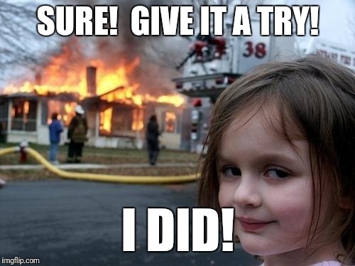 Evil Girl Fire | SURE!  GIVE IT A TRY! I DID! | image tagged in evil girl fire | made w/ Imgflip meme maker