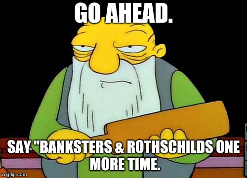 That's a paddlin' | GO AHEAD. SAY "BANKSTERS & ROTHSCHILDS
ONE MORE TIME. | image tagged in memes,that's a paddlin' | made w/ Imgflip meme maker