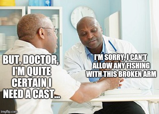BUT, DOCTOR, I'M QUITE CERTAIN I NEED A CAST... I'M SORRY, I CAN'T ALLOW ANY FISHING WITH THIS BROKEN ARM | made w/ Imgflip meme maker