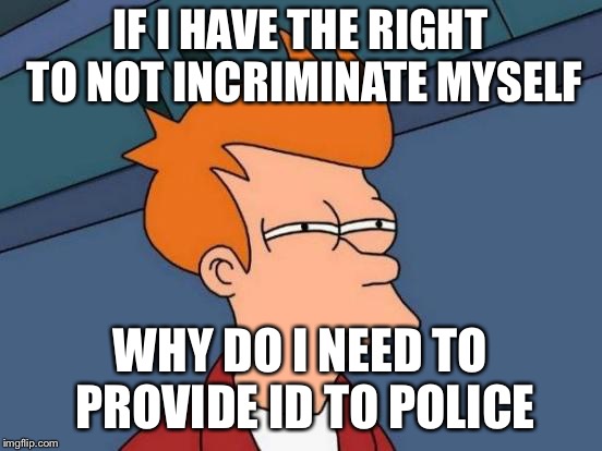Futurama Fry Meme | IF I HAVE THE RIGHT TO NOT INCRIMINATE MYSELF WHY DO I NEED TO PROVIDE ID TO POLICE | image tagged in memes,futurama fry | made w/ Imgflip meme maker