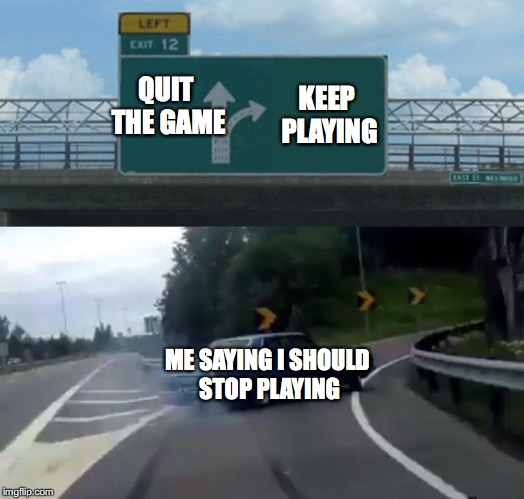 Left Exit 12 Off Ramp Meme | QUIT THE GAME; KEEP PLAYING; ME SAYING I SHOULD STOP PLAYING | image tagged in memes,left exit 12 off ramp | made w/ Imgflip meme maker