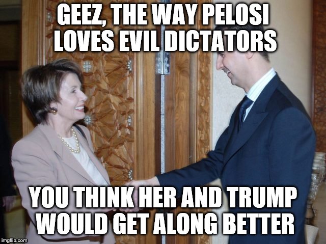 who do you love? | GEEZ, THE WAY PELOSI LOVES EVIL DICTATORS; YOU THINK HER AND TRUMP WOULD GET ALONG BETTER | image tagged in nancy pelosi | made w/ Imgflip meme maker