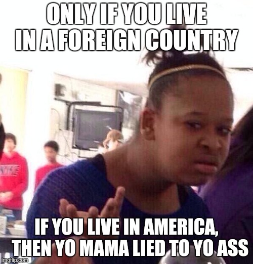 Black Girl Wat Meme | ONLY IF YOU LIVE IN A FOREIGN COUNTRY IF YOU LIVE IN AMERICA,  THEN YO MAMA LIED TO YO ASS | image tagged in memes,black girl wat | made w/ Imgflip meme maker