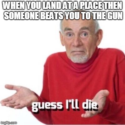 Guess I'll die | WHEN YOU LAND AT A PLACE THEN SOMEONE BEATS YOU TO THE GUN | image tagged in guess i'll die | made w/ Imgflip meme maker