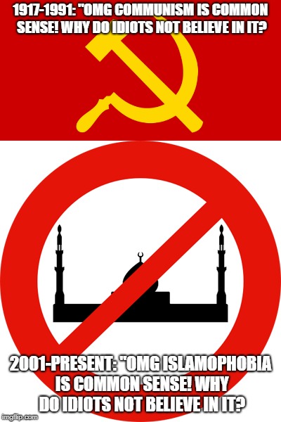 Do We Really Need Another Century To Prove That Islamophobia Is NOT Common Sense? | 1917-1991: "OMG COMMUNISM IS COMMON SENSE! WHY DO IDIOTS NOT BELIEVE IN IT? 2001-PRESENT: "OMG ISLAMOPHOBIA IS COMMON SENSE! WHY DO IDIOTS NOT BELIEVE IN IT? | image tagged in communism,communist,communists,islamophobia,common sense | made w/ Imgflip meme maker