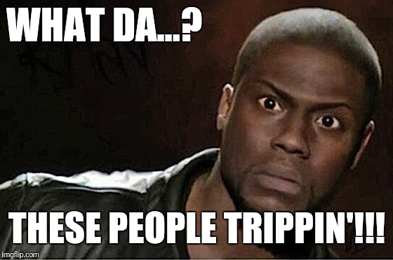 Kevin Hart Meme | WHAT DA...? THESE PEOPLE TRIPPIN'!!! | image tagged in memes,kevin hart | made w/ Imgflip meme maker