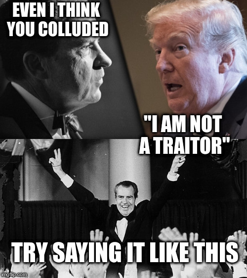Advice from all the best people! | EVEN I THINK YOU COLLUDED; "I AM NOT A TRAITOR"; TRY SAYING IT LIKE THIS | image tagged in trump,nixon,collusion,politics,humor | made w/ Imgflip meme maker