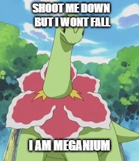 I am Meganium | SHOOT ME DOWN BUT I WONT FALL; I AM MEGANIUM | image tagged in pokemon,meganium | made w/ Imgflip meme maker