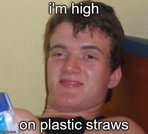 Straws are now a class A drug | i'm high; on plastic straws | image tagged in memes,10 guy,high,straws,straw,california | made w/ Imgflip meme maker
