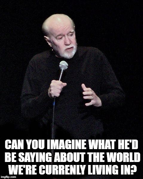 George Carlin | CAN YOU IMAGINE WHAT HE'D BE SAYING ABOUT THE WORLD WE'RE CURRENLY LIVING IN? | image tagged in george carlin | made w/ Imgflip meme maker