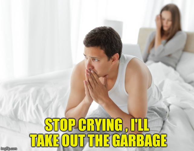 Couple upset in bed | STOP CRYING , I'LL TAKE OUT THE GARBAGE | image tagged in couple upset in bed | made w/ Imgflip meme maker