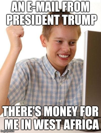 First Day On The Internet Kid Meme | AN E-MAIL FROM PRESIDENT TRUMP THERE'S MONEY FOR ME IN WEST AFRICA | image tagged in memes,first day on the internet kid | made w/ Imgflip meme maker