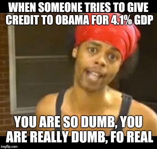hide your wife | WHEN SOMEONE TRIES TO GIVE CREDIT TO OBAMA FOR 4.1% GDP; YOU ARE SO DUMB, YOU ARE REALLY DUMB, FO REAL | image tagged in hide your wife,donald trump,trump economy,41 gdp | made w/ Imgflip meme maker