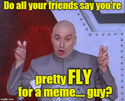 Dr Evil Laser Meme | Do all your friends say you're pretty             for a meme.... guy? FLY | image tagged in memes,dr evil laser | made w/ Imgflip meme maker
