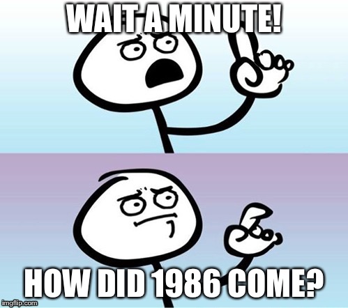 Wait a minute!  Never mind. | WAIT A MINUTE! HOW DID 1986 COME? | image tagged in wait a minute  never mind | made w/ Imgflip meme maker
