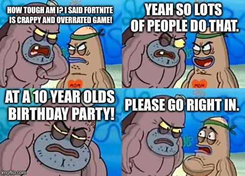 I hate fortnite but if you like it I respect your opinion! | YEAH SO LOTS OF PEOPLE DO THAT. HOW TOUGH AM I? I SAID FORTNITE IS CRAPPY AND OVERRATED GAME! AT A 10 YEAR OLDS BIRTHDAY PARTY! PLEASE GO RIGHT IN. | image tagged in memes,how tough are you | made w/ Imgflip meme maker