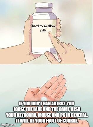 Hard To Swallow Pills Meme | IF YOU DON'T BAN AATROX YOU LOOSE THE LANE AND THE GAME, ALSO YOUR KEYBOARD, MOUSE AND PC IN GENERAL. IT WILL BE YOUR FAULT OF COURSE. | image tagged in hard to swallow pills | made w/ Imgflip meme maker